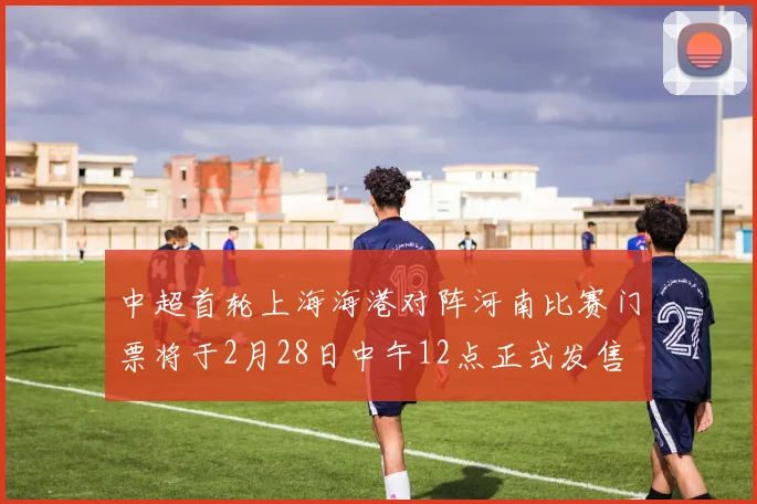 中超首轮上海海港对阵河南比赛门票将于2月28日中午12点正式发售