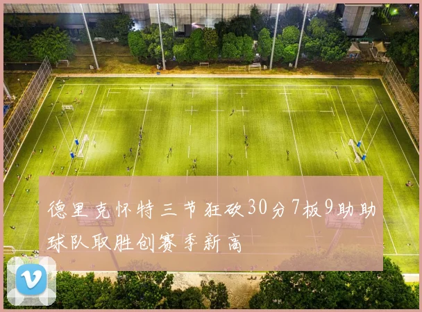 德里克怀特三节狂砍30分7板9助助球队取胜创赛季新高