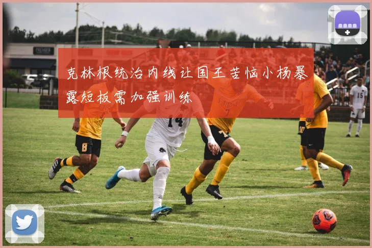 克林根统治内线让国王苦恼小杨暴露短板需加强训练