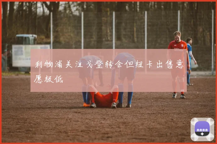 利物浦关注戈登转会但纽卡出售意愿极低