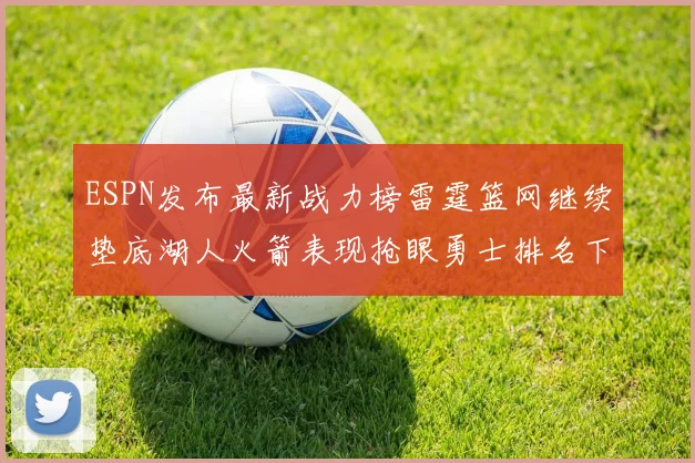 ESPN发布最新战力榜雷霆篮网继续垫底湖人火箭表现抢眼勇士排名下滑