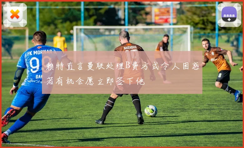 赖特直言曼联处理B费方式令人困惑若有机会愿立即签下他