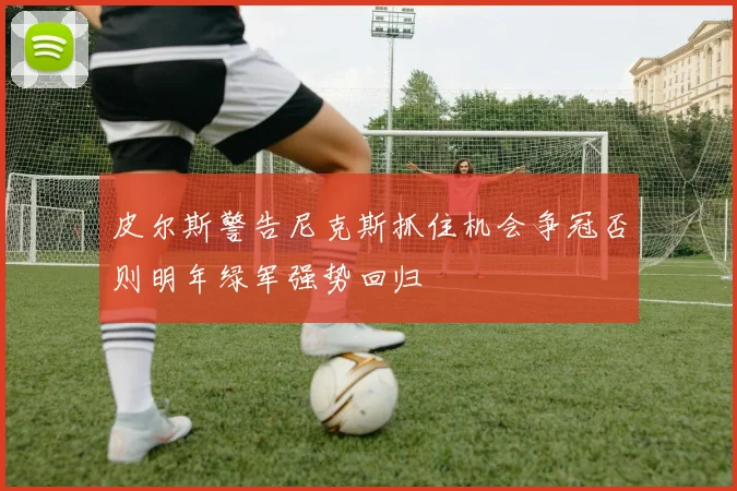 皮尔斯警告尼克斯抓住机会争冠否则明年绿军强势回归