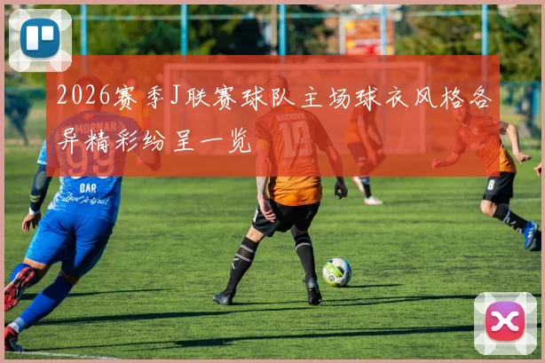2026赛季J联赛球队主场球衣风格各异精彩纷呈一览
