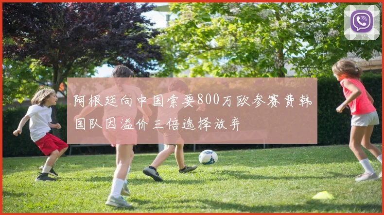 阿根廷向中国索要800万欧参赛费韩国队因溢价三倍选择放弃
