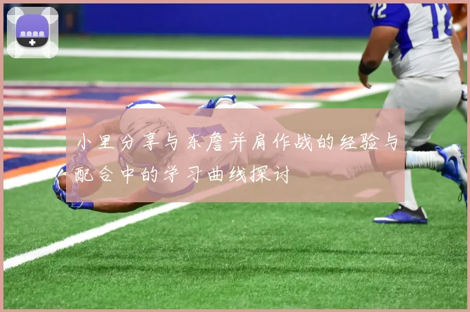 小里分享与东詹并肩作战的经验与配合中的学习曲线探讨