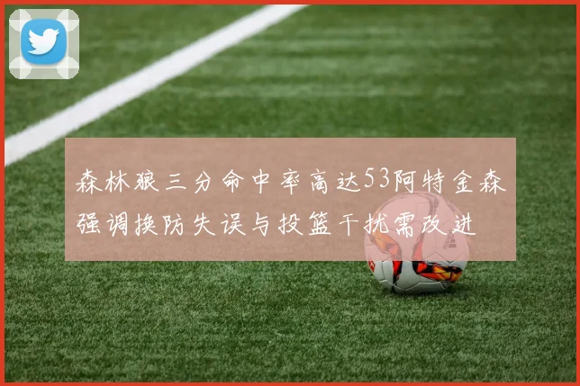 森林狼三分命中率高达53阿特金森强调换防失误与投篮干扰需改进