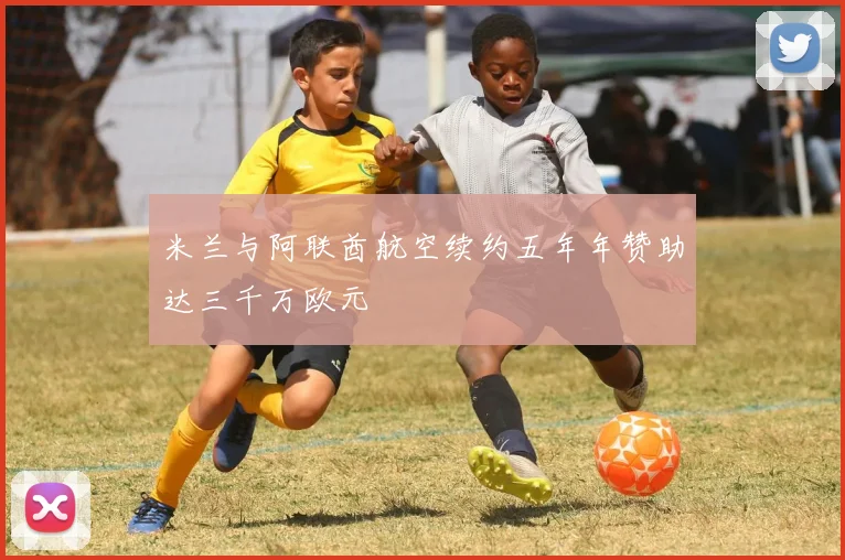 米兰与阿联酋航空续约五年年赞助达三千万欧元