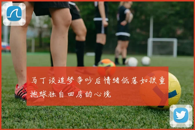 马丁谈追梦争吵后情绪低落如孩童抱球独自回房的心境