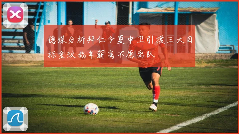 德媒分析拜仁今夏中卫引援三大目标金玟哉年薪高不愿离队