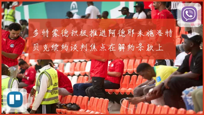多特蒙德积极推进阿德耶米施洛特贝克续约谈判焦点在解约条款上