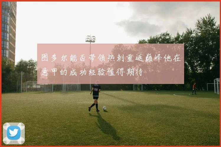 图多尔能否带领热刺重返巅峰他在意甲的成功经验值得期待