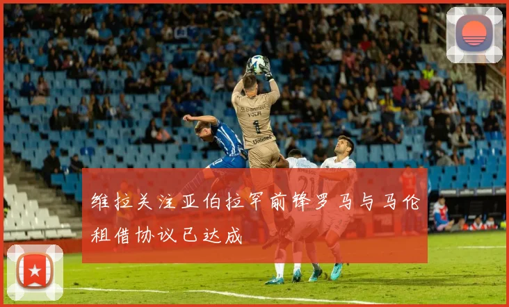 维拉关注亚伯拉罕前锋罗马与马伦租借协议已达成
