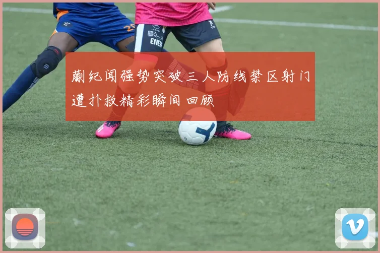 蒯纪闻强势突破三人防线禁区射门遭扑救精彩瞬间回顾