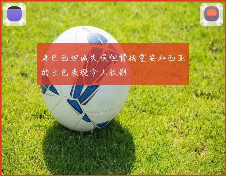 库巴西坦诚失误但赞扬霍安加西亚的出色表现令人欣慰