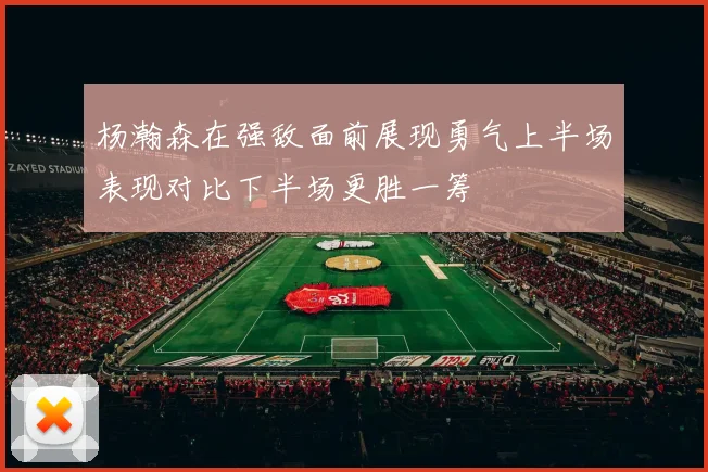 杨瀚森在强敌面前展现勇气上半场表现对比下半场更胜一筹