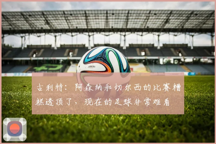古利特：阿森纳和切尔西的比赛糟糕透顶了，现在的足球非常难看