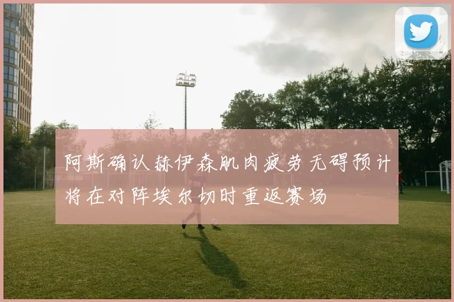 阿斯确认赫伊森肌肉疲劳无碍预计将在对阵埃尔切时重返赛场