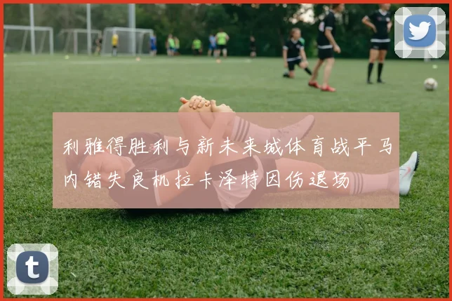 利雅得胜利与新未来城体育战平马内错失良机拉卡泽特因伤退场