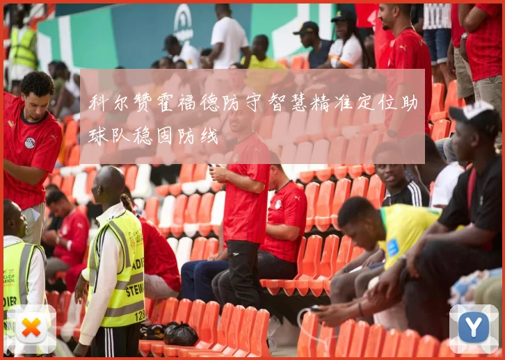 科尔赞霍福德防守智慧精准定位助球队稳固防线