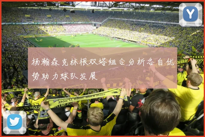 杨瀚森克林根双塔组合分析各自优势助力球队发展